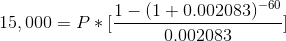 15,000 = P * [\frac{1 -(1+0.002083)^{-60}}{0.002083}]