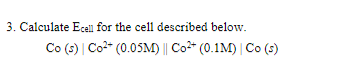 3. Calculate Ecell for the cell described below. Co (5) Co. (0.05M) | Co2+ (0.1M) Co (5)
