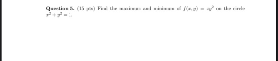 Question 5. (15 pts) Find the maximum and minimum of f(t,y) = ry? on the circle x2 + y2 = 1