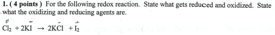 1. (4 points) For the following redox reaction. State what gets reduced and oxidized. State what the oxidizing and reducing agents are. Cl2 2KI2KCl 12