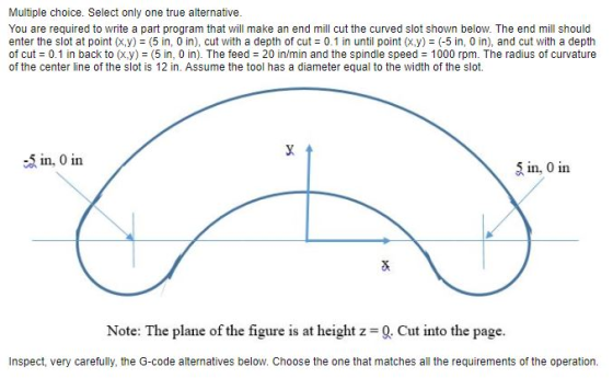 Multiple choice. Select only one true alternative. You are required to write a part program that will make an end mill cut th