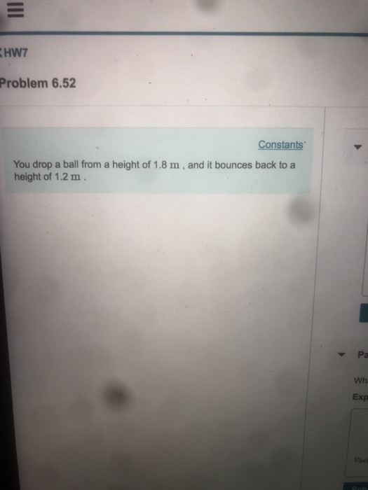 Problem 6.52 Constants You drop a ball from a height of 1.8 m, and it bounces back to a height of 1.2 m Wh Exp