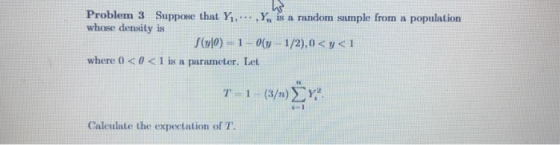 Problem 3 Suppose that Y. whose density is that Y Y sdom smumph from Y, is a random sample from a population f(10) ii. 1-0(y-1/2),0 < y< 1 where 0 0 <1 is a parameter. I te Caleulate the expectation of T