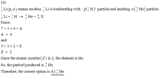10) Li(p,a) means nucleus Li is bombarding with pH) particle and emitting aHe) particle. | H), particle and emitting-G He) particle. Since, 7+1-4+A A 4 and Z-2 Since the atomic number (Z) is 2, the element is He So, the particel produced is He. Therefore, the correct option is A) He