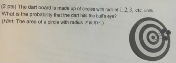 (2 pts) The dart board is made up of circles with radi of 1,2,3, etc. units What is the probability that the dart hits the bulls eye? (Hint: The area of a circle with radius r is r)
