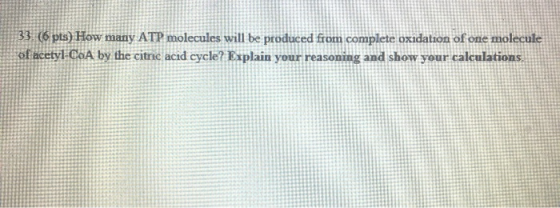 33. (6 pts) How many ATP molecules will be produced from complete oxidation of one molecule of acetyl-CoA by the citric acid