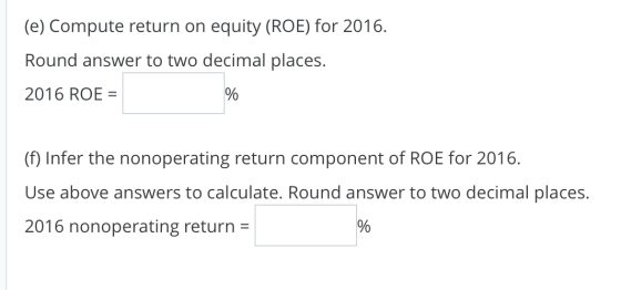 (e) Compute return on equity (ROE) for 2016. Round answer to two decimal places. 2016 ROE = 응 (f) Infer the nonoperating retu