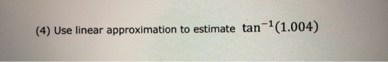 (4) Use linear approximation to estimate tan-1(1.004)