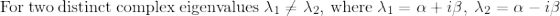 \small \mathrm{For\:two\:distinct\:complex\:eigenvalues}\:\lambda_1\ne \lambda_2,\:\mathrm{where\:}\lambda_1=\alpha +i\beta ,\:\lambda_2=\alpha -i\beta