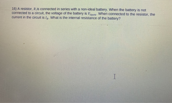 16) A resistor, R is connected in series with a non-ideal battery. When the battery is not connected to a circuit, the voltag