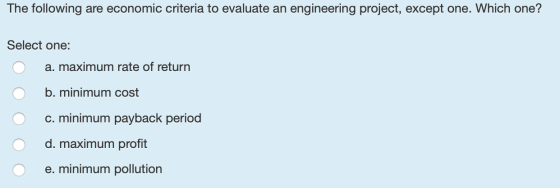 The following are economic criteria to evaluate an engineering project, except one. Which one? Select one: a. maximum rate of
