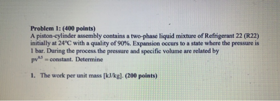 Problem 1: (400 points) A piston-cylinder assembly contains a two-phase liquid mixture of Refrigerant 22 (R22) initially at 2