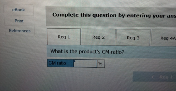 eBook Complete this question by entering your ans Print References Req 1 Reg 2 Req 3 Req 4A What is the products CM ratio? C