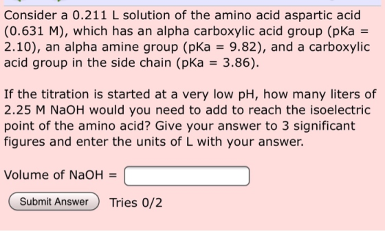 Consider a 0.211 L solution of the amino acid aspartic acid (0.631 M), which has an alpha carboxylic acid group (pka = 2.10),