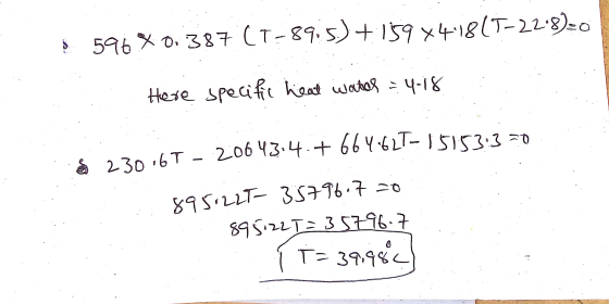 $ 596 %0.387 (T-89.5)+159*418(T-22-8)=0 Here specific heat water = 4.18 $ 230,6T - 20643.4.7 664:627-15153:3=0 895.225-35796