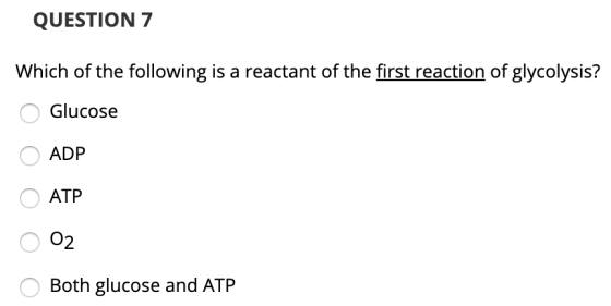 QUESTION 7 Which of the following is a reactant of the first reaction of glycolysis? O Glucose O ADP ОАТР O 02 O Both glucose