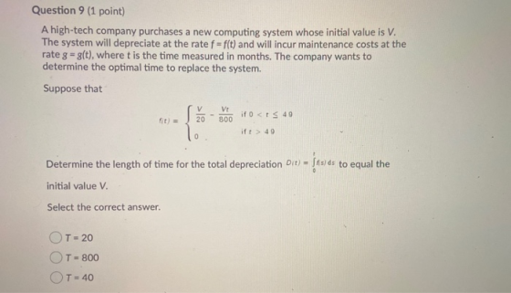Question 9 (1 point) A high-tech company purchases a new computing system whose initial value is V. The system will depreciat