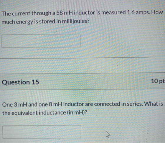 The current through a 58 mH inductor is measured 1.6 amps. How much energy is stored in millijoules? Question 15 10 pt One 3