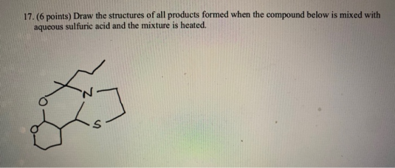 17. (6 points) Draw the structures of all products formed when the compound below is mixed with aqueous sulfuric acid and the
