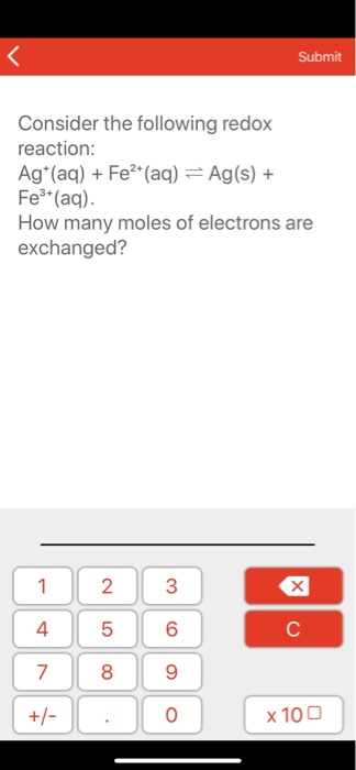 Submit Consider the following redox reaction: Ag+(aq) + Fe(aq) = Ag (s) + Fe3 (aq) How many moles of electrons are exchanged