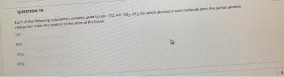 QUESTION 19 Each of the following substances contains polar bonds - CO, NO, 502. OF2. On which atom(s) in each molecule does