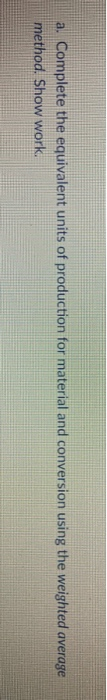 a. Complete the equivalent units of production for material and conversion using the weighted average method. Show work
