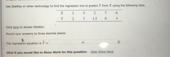 Use StatKey or other technology to find the regression line to predict Y from X using the following data. 6 2 7 3 6 4 Y 3 1.5