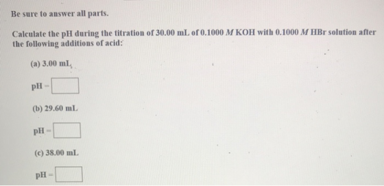 Be sure to answer all parts. Calculate the pH during the titration of 30.00 mL of 0.1000 M KOH with 0.1000 M HBr solution aft