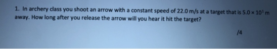 1. In archery class you shoot an arrow with a constant speed of 22.0 m/s at a target that is 5.0 x 10m away. How long after y