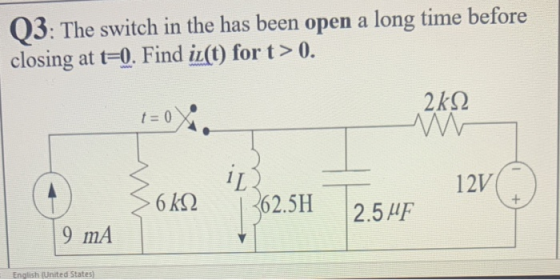 Q3: The switch in the has been open a long time before closing at t=0. Find il(t) for t> 0. 2k92 t = 0 Som 113 362.5H 12V 6k9