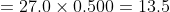 = 27.0 \times 0.500 = 13.5