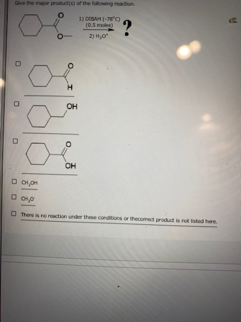 Give the major product(s) of the following reaction. 1) DIBAH (-78°C) (0.5 moles) 2) H30 ? H OH OH CHOM CH, There is no react