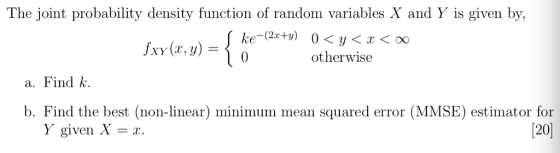 The joint probability density function of random variables X and Y is given by, otherwise a. Find k b. Find the best (non-linear) minimum mean squared error (MMSE) estimator for Y given X-r. 20]