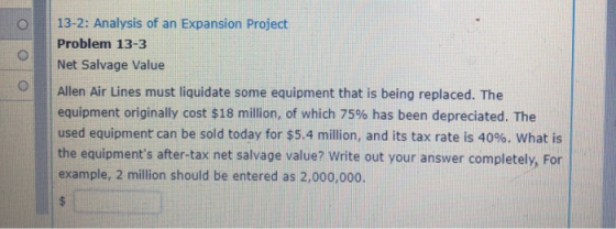 13-2: Analysis of an Expansion Project Problem 13-3 Net Salvage Value Allen Air Lines must liquidate some equipment that is b