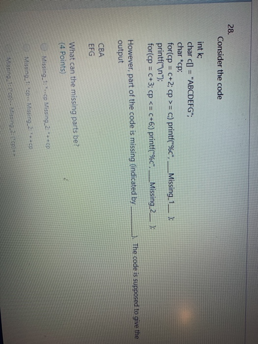 28. Consider the code int k; char c = ABCDEFG; char *cp: for(cp = C+2; cp >= c.) printf(%c, Missing 1); printf(\n); for