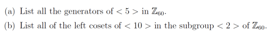 (a) List all the generators of < 5 > in Z6o. (b) List all of the left cosets of < 10 > in the subgroup < 2 > of Z60.