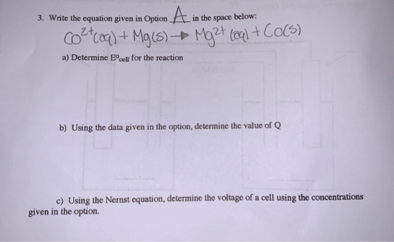 3. Write the equation given in Option in the space below: Colccq) + Mg(s) + Mg2+ (cal + Co(s) a) Determine Eºcell for the rea