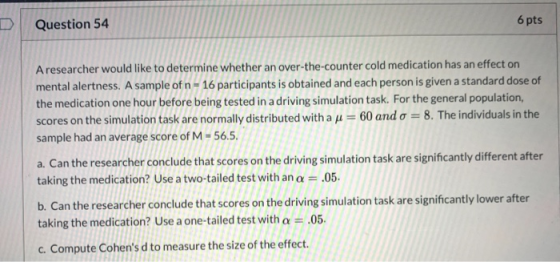 Question 54 6 pts A researcher would like to determine whether an over-the-counter cold medication has an effect on mental al