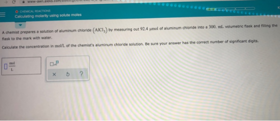 O CHEMICAL REACTIONS Calculating molarity using solute moles A chemist prepares a solution of aluminum chloride (AICI) by mea