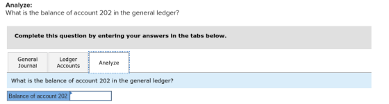 Analyze: What is the balance of account 202 in the general ledger? Complete this question by entering your answers in the tabs below. General Journal Ledger Accounts Analyze What is the balance of account 202 in the general ledger? Balance of account 202