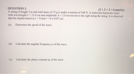 QUESTION 3 (2 + 2 + 2 - 6 marks) A string of length 3 m and total mass of 12 g is under a tension of 160 N. A transverse harm