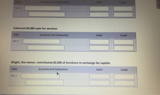 Debit Credit Nov. 4 Collected $6,000 cash for services Date Accounts and Explanation Debit Credit Nov.5 Bright, the owner, co