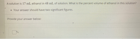 A solution is 17 mL ethanol in 48 mL of solution. What is the percent volume of ethanol in this solution? • Your answer shoul
