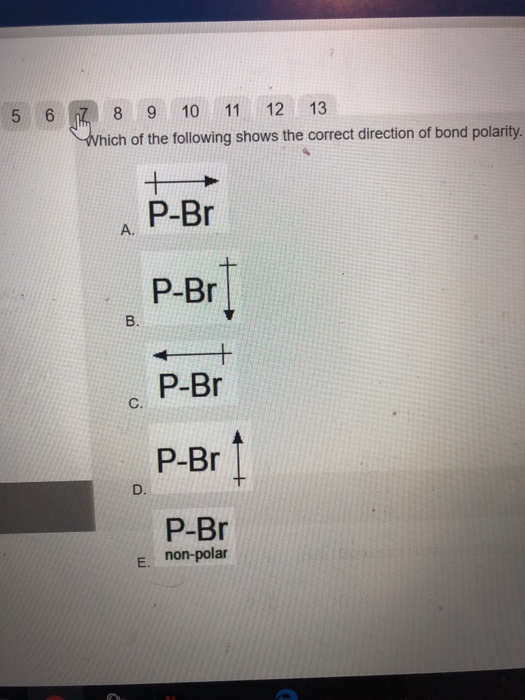 5 6 7 8 9 10 11 12 13 Which of the following shows the correct direction of bond polarity. A. P-Br P-Br] B. P-Br P-Br 1 D. P-