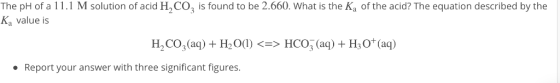 The pH of a 11.1 M solution of acid H, CO2 is found to be 2.660. What is the Ka of the acid? The equation described by the Ka