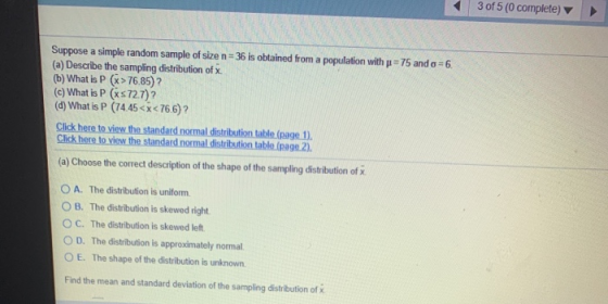3 of 5 (0 complete) Suppose a simple random sample of size n = 36 is obtained from a population with p = 75 and o= 6. (a) Des
