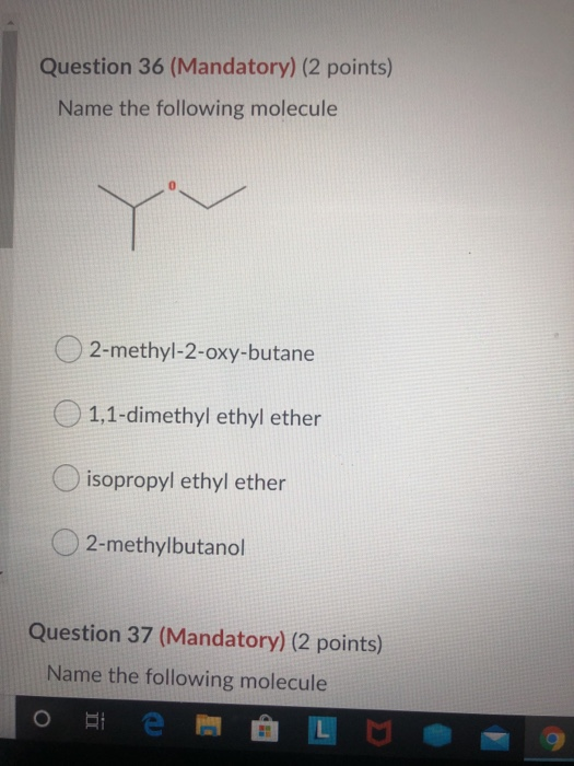Question 36 (Mandatory) (2 points) Name the following molecule 2-methyl-2-oxy-butane 0 1,1-dimethyl ethyl ether isopropyl eth