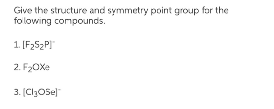 Give the structure and symmetry point group for the following compounds. 1. [F2S2P] 2. F2OXe 3. [Cl3OSe]