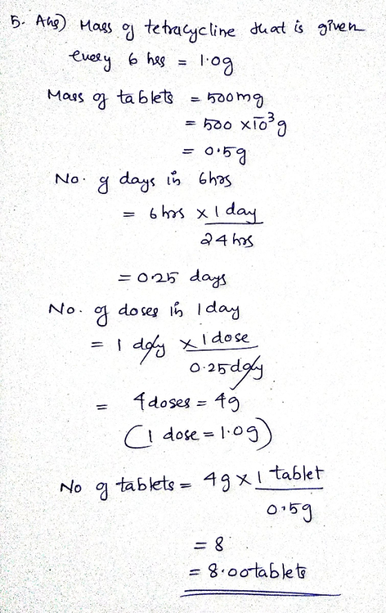 5. Ahs) Mass of tetracycline that is given every 6 hes = log Mass og tablets = 500mg = 500 x1o3g = 0.59 No g days in this = 6