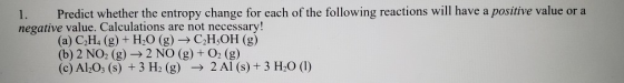 1. Predict whether the entropy change for each of the following reactions will have a positive value or a negative value. Cal